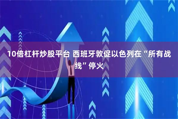 10倍杠杆炒股平台 西班牙敦促以色列在“所有战线”停火