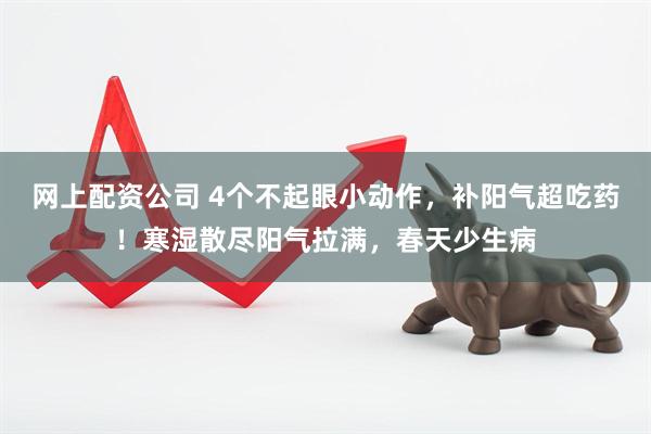 网上配资公司 4个不起眼小动作，补阳气超吃药！寒湿散尽阳气拉满，春天少生病