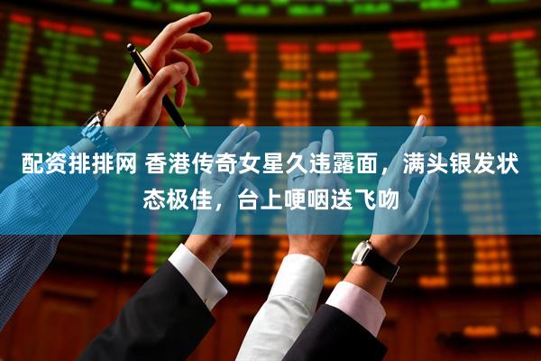 配资排排网 香港传奇女星久违露面，满头银发状态极佳，台上哽咽送飞吻
