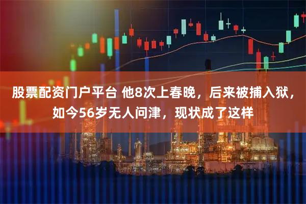 股票配资门户平台 他8次上春晚，后来被捕入狱，如今56岁无人问津，现状成了这样