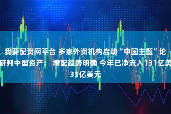 我要配资网平台 多家外资机构启动“中国主题”论坛研判中国资产： 增配趋势明确 今年已净流入131亿美元