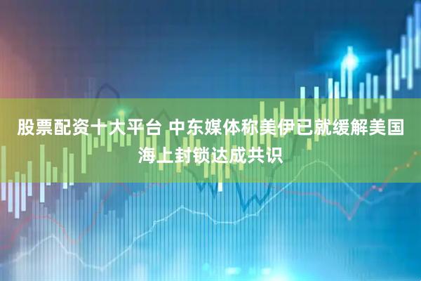 股票配资十大平台 中东媒体称美伊已就缓解美国海上封锁达成共识