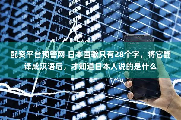 配资平台预警网 日本国歌只有28个字，将它翻译成汉语后，才知道日本人说的是什么