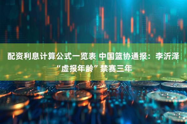 配资利息计算公式一览表 中国篮协通报：李沂泽“虚报年龄”禁赛三年