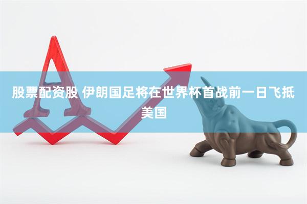 股票配资股 伊朗国足将在世界杯首战前一日飞抵美国