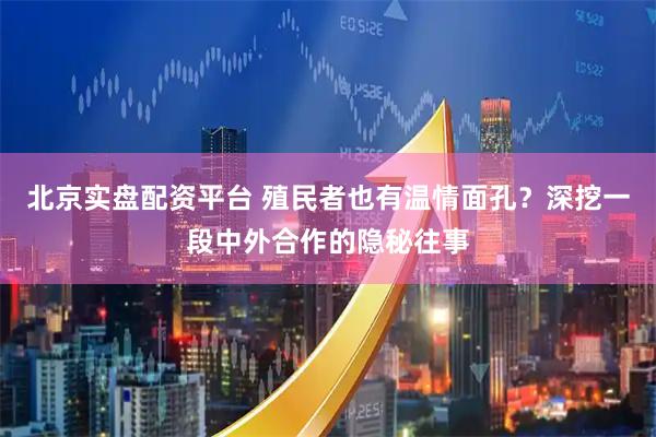 北京实盘配资平台 殖民者也有温情面孔？深挖一段中外合作的隐秘往事