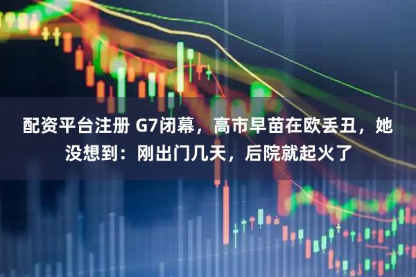 配资平台注册 G7闭幕，高市早苗在欧丢丑，她没想到：刚出门几天，后院就起火了